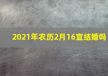 2021年农历2月16宜结婚吗