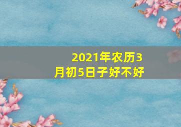 2021年农历3月初5日子好不好