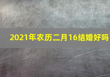 2021年农历二月16结婚好吗