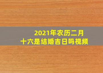 2021年农历二月十六是结婚吉日吗视频