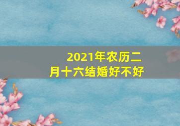 2021年农历二月十六结婚好不好