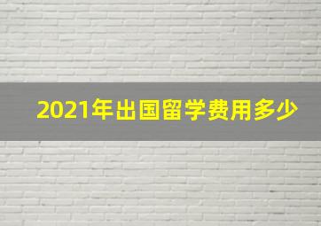 2021年出国留学费用多少