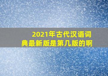 2021年古代汉语词典最新版是第几版的啊