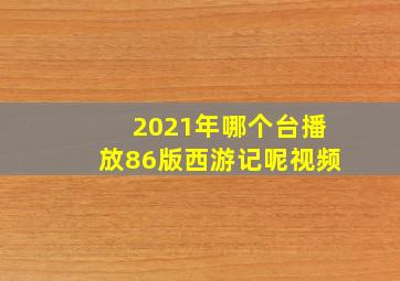 2021年哪个台播放86版西游记呢视频