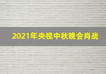 2021年央视中秋晚会肖战