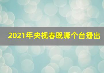 2021年央视春晚哪个台播出