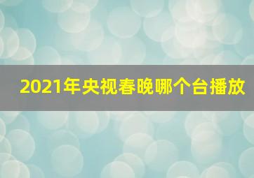 2021年央视春晚哪个台播放