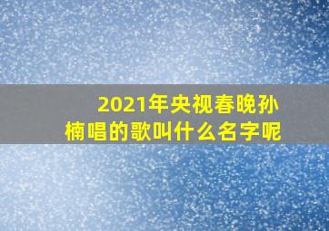 2021年央视春晚孙楠唱的歌叫什么名字呢