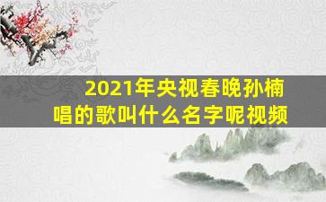 2021年央视春晚孙楠唱的歌叫什么名字呢视频