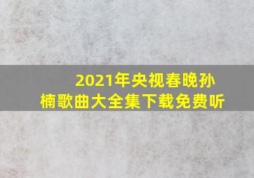 2021年央视春晚孙楠歌曲大全集下载免费听