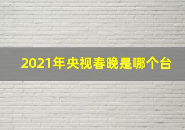 2021年央视春晚是哪个台