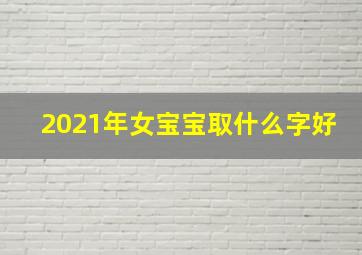 2021年女宝宝取什么字好