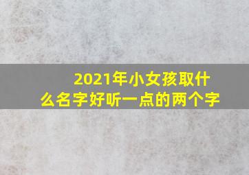 2021年小女孩取什么名字好听一点的两个字