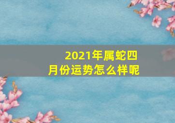 2021年属蛇四月份运势怎么样呢