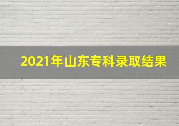 2021年山东专科录取结果