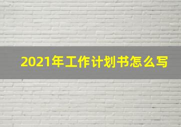 2021年工作计划书怎么写