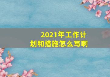 2021年工作计划和措施怎么写啊