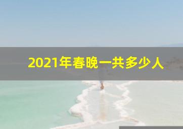 2021年春晚一共多少人