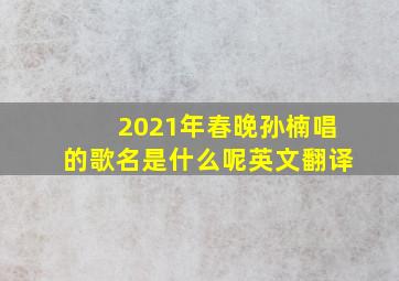 2021年春晚孙楠唱的歌名是什么呢英文翻译