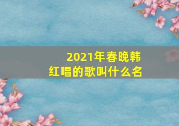 2021年春晚韩红唱的歌叫什么名