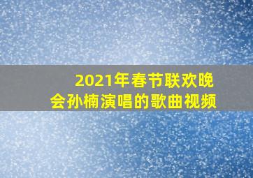 2021年春节联欢晚会孙楠演唱的歌曲视频