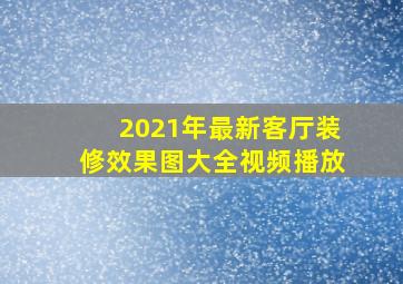 2021年最新客厅装修效果图大全视频播放