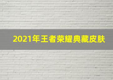 2021年王者荣耀典藏皮肤