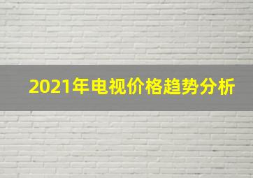 2021年电视价格趋势分析