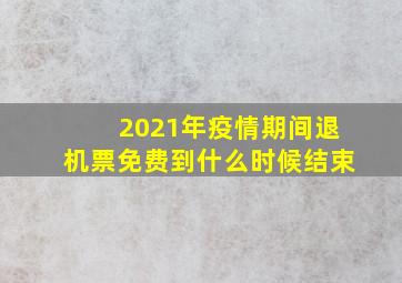 2021年疫情期间退机票免费到什么时候结束