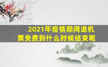 2021年疫情期间退机票免费到什么时候结束呢