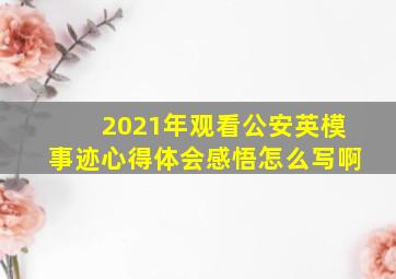 2021年观看公安英模事迹心得体会感悟怎么写啊