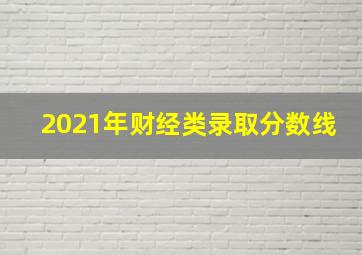 2021年财经类录取分数线