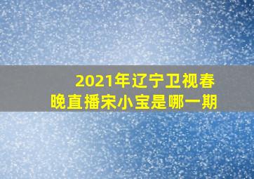 2021年辽宁卫视春晚直播宋小宝是哪一期