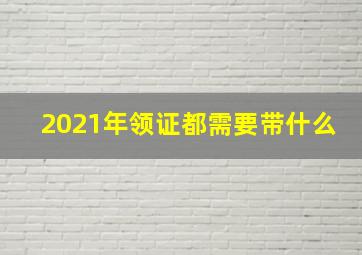 2021年领证都需要带什么