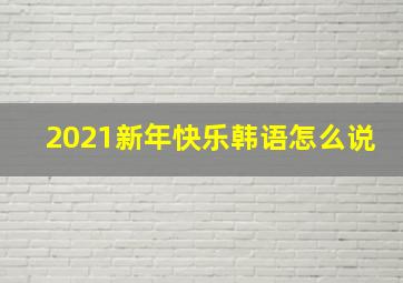 2021新年快乐韩语怎么说