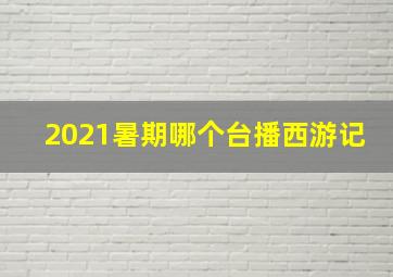 2021暑期哪个台播西游记