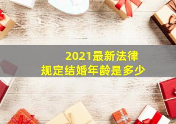 2021最新法律规定结婚年龄是多少