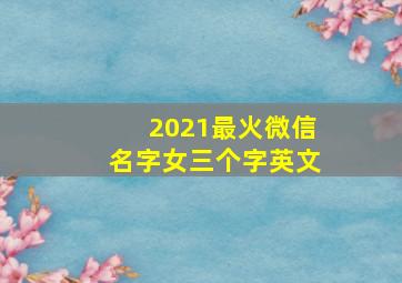 2021最火微信名字女三个字英文