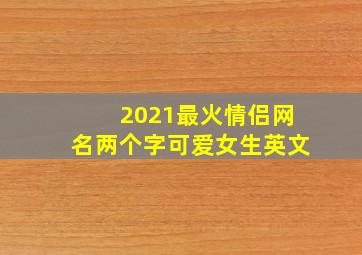 2021最火情侣网名两个字可爱女生英文