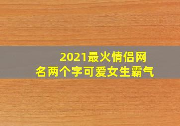 2021最火情侣网名两个字可爱女生霸气