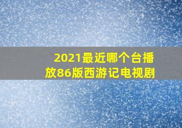 2021最近哪个台播放86版西游记电视剧