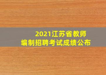 2021江苏省教师编制招聘考试成绩公布