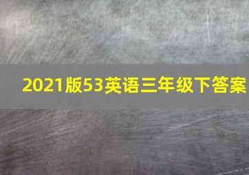 2021版53英语三年级下答案