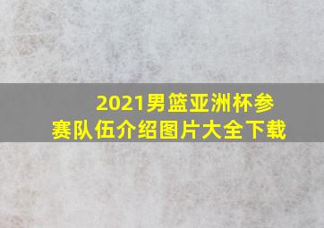 2021男篮亚洲杯参赛队伍介绍图片大全下载