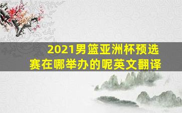 2021男篮亚洲杯预选赛在哪举办的呢英文翻译