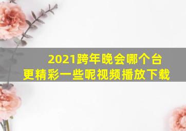 2021跨年晚会哪个台更精彩一些呢视频播放下载