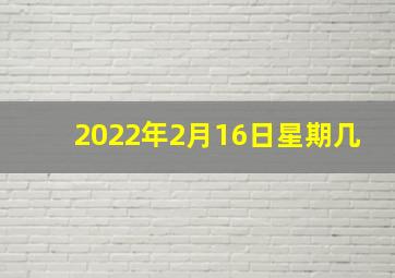 2022年2月16日星期几