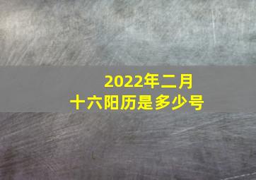 2022年二月十六阳历是多少号