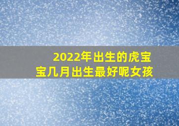 2022年出生的虎宝宝几月出生最好呢女孩