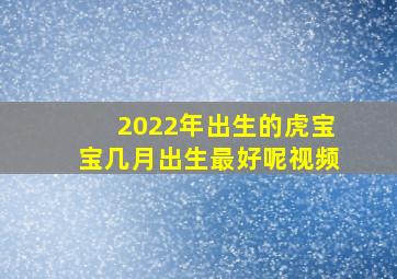 2022年出生的虎宝宝几月出生最好呢视频